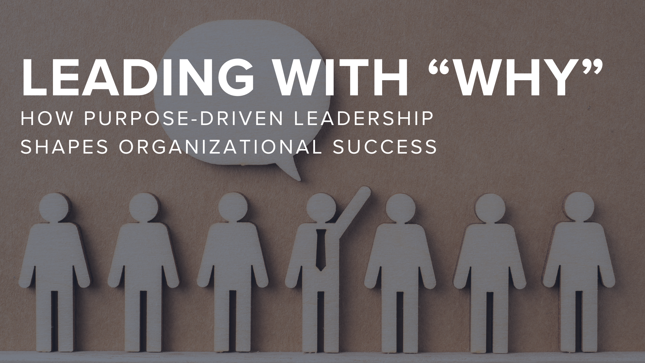 wooden stick figure business people with speech bubble above the center one and text, "Leading with 'WHY': How Purpose-Driven Leadership Shapes Organizational Success